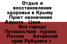 Отдых и восстановление здоровья в Крыму. › Пункт назначения ­ Алушта › Цена ­ 10 000 - Все города Путешествия, туризм » Россия   . Алтайский край,Рубцовск г.